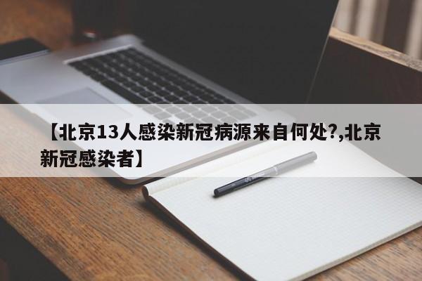 【北京13人感染新冠病源来自何处?,北京新冠感染者】